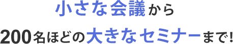 小さな会議から大きなセミナーまで